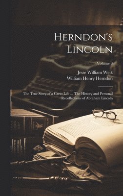 William Henry Herndon, Jesse William Weik - Herndon's Lincoln; the True Story of a Great Life ... The History and Personal Recollections of Abraham Lincoln; Volume 3, Inbunden