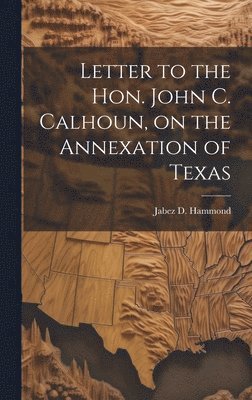 bokomslag Letter to the Hon. John C. Calhoun, on the Annexation of Texas