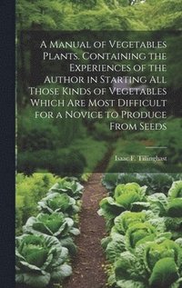 bokomslag A Manual of Vegetables Plants. Containing the Experiences of the Author in Starting all Those Kinds of Vegetables Which are Most Difficult for a Novice to Produce From Seeds
