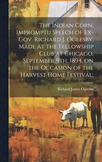 bokomslag The Indian Corn, Impromptu Speech of Ex-Gov. Richard J. Oglesby, Made at the Fellowship Club at Chicago, September 9th, 1894, on the Occasion of the Harvest Home Festival;