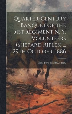 Quarter-century Banquet of the 51st Regiment N. Y. Volunteers (Shepard Rifles) ... 29th October, 1886 1