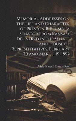 bokomslag Memorial Addresses on the Life and Character of Preston B. Plumb, (a Senator From Kansas), Delivered in the Senate and House of Representatives, February 20 and March 19, 1892