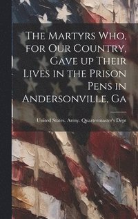 bokomslag The Martyrs who, for our Country, Gave up Their Lives in the Prison Pens in Andersonville, Ga