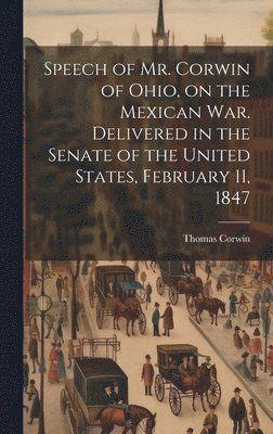 bokomslag Speech of Mr. Corwin of Ohio, on the Mexican war. Delivered in the Senate of the United States, February 11, 1847