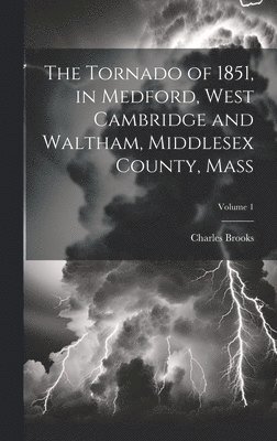 The Tornado of 1851, in Medford, West Cambridge and Waltham, Middlesex County, Mass; Volume 1 1