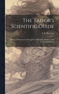 bokomslag The Tailor's Scientific Guide; Being a Mathematical Principle for Balancing, Drafting, and Cutting Pantaloons