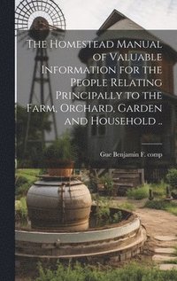 bokomslag The Homestead Manual of Valuable Information for the People Relating Principally to the Farm, Orchard, Garden and Household ..