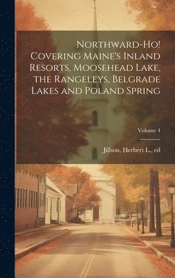 Northward-ho! Covering Maine's Inland Resorts, Moosehead Lake, the Rangeleys, Belgrade Lakes and Poland Spring; Volume 4 1