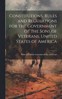 bokomslag Constitutions, Rules and Regulations for the Government of the Sons of Veterans, United States of America