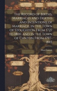bokomslag Record of Births, Marriages and Deaths and Intentions of Marriage, in the Town of Stoughton From 1727 to 1800, and in the Town of Canton From 1797-1845