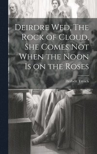bokomslag Deirdre wed, The Rock of Cloud, She Comes not When the Noon is on the Roses