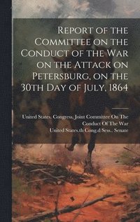 bokomslag Report of the Committee on the Conduct of the War on the Attack on Petersburg, on the 30th day of July, 1864
