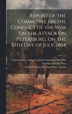 Report of the Committee on the Conduct of the War on the Attack on Petersburg, on the 30th day of July, 1864 1