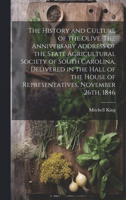 History and Culture of the Olive. The Anniversary Address of the State Agricultural Society of South Carolina, Delivered in the Hall of the House of Representatives, November 26th, 1846