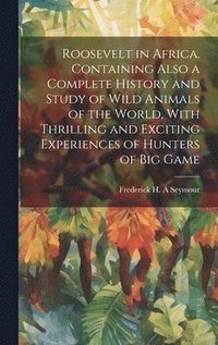 bokomslag Roosevelt in Africa. Containing Also a Complete History and Study of Wild Animals of the World, With Thrilling and Exciting Experiences of Hunters of big Game