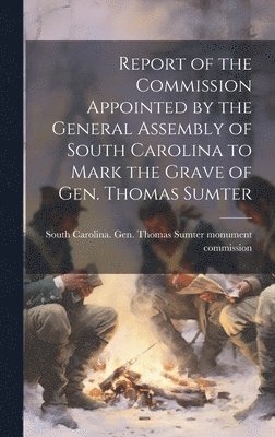 bokomslag Report of the Commission Appointed by the General Assembly of South Carolina to Mark the Grave of Gen. Thomas Sumter