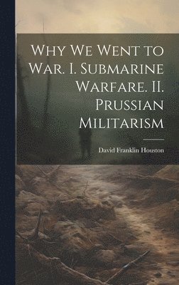 Why we Went to war. I. Submarine Warfare. II. Prussian Militarism 1