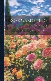 bokomslag Rose Gardening; how to Manage Roses and Enjoy Them