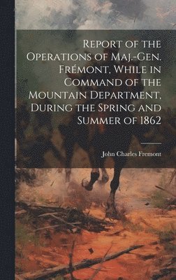 John Charles Fremont - Report of the Operations of Maj.-Gen. Frémont, While in Command of the Mountain Department, During the Spring and Summer of 1862, Inbunden