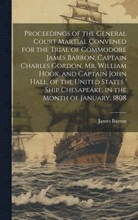 bokomslag Proceedings of the General Court Martial Convened for the Trial of Commodore James Barron, Captain Charles Gordon, Mr. William Hook, and Captain John Hall, of the United States ' Ship Chesapeake, in