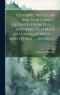 bokomslag Historic Notes on the Northwest, Gleaned From Early Authors, old Maps and Manuscripts . . . and Other . . . Sources