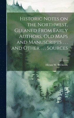 Historic Notes on the Northwest, Gleaned From Early Authors, old Maps and Manuscripts . . . and Other . . . Sources 1