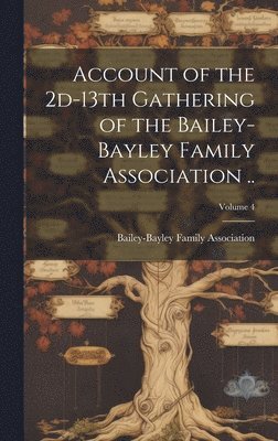 bokomslag Account of the 2d-13th Gathering of the Bailey-Bayley Family Association ..; Volume 4