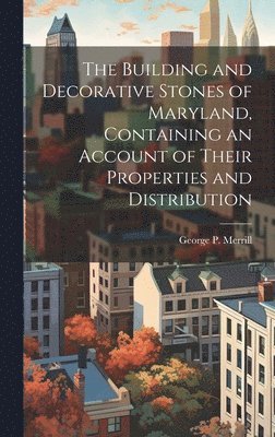 Building and Decorative Stones of Maryland, Containing an Account of Their Properties and Distribution 1