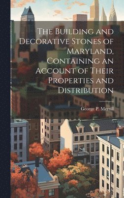 The Building and Decorative Stones of Maryland, Containing an Account of Their Properties and Distribution 1