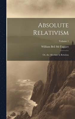 Absolute Relativism; or, the Absolute in Relation; Volume 1 1