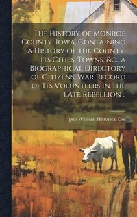 bokomslag The History of Monroe County, Iowa, Containing a History of the County, its Cities, Towns, &c., a Biographical Directory of Citizens, war Record of its Volunteers in the Late Rebellion ..