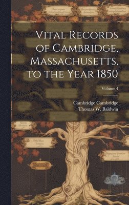 Vital Records of Cambridge, Massachusetts, to the Year 1850; Volume 4 1
