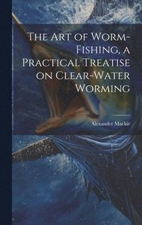bokomslag The art of Worm-fishing, a Practical Treatise on Clear-water Worming