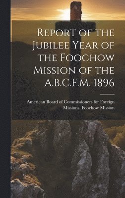 Report of the Jubilee Year of the Foochow Mission of the A.B.C.F.M. 1896