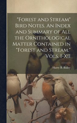 Harry B Bailey, Harry B. Bailey - "Forest and Stream" Bird Notes. An Index and Summary of all the Ornithological Matter Contained in "Forest and Stream." Vols. I-XII, Inbunden