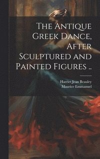 bokomslag The Antique Greek Dance, After Sculptured and Painted Figures ..