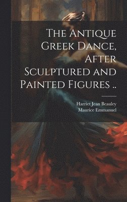 bokomslag Antique Greek Dance, After Sculptured and Painted Figures ..
