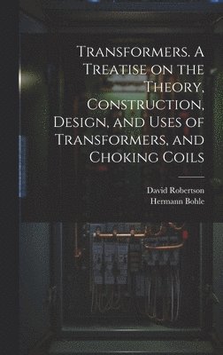 bokomslag Transformers. A Treatise on the Theory, Construction, Design, and Uses of Transformers, and Choking Coils