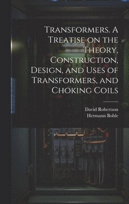 David Robertson, Hermann Bohle - Transformers. A Treatise on the Theory, Construction, Design, and Uses of Transformers, and Choking Coils, Inbunden