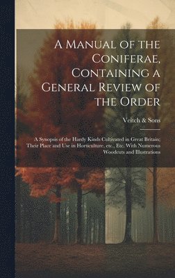 A Manual of the Coniferae, Containing a General Review of the Order; a Synopsis of the Hardy Kinds Cultivated in Great Britain; Their Place and use in Horticulture, etc., etc. With Numerous Woodcuts 1