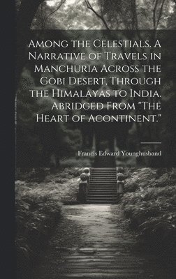 Francis Edward Younghusband - Among the Celestials. A Narrative of Travels in Manchuria Across the Gobi Desert, Through the Himalayas to India. Abridged From "The Heart of Acontinent.", Inbunden
