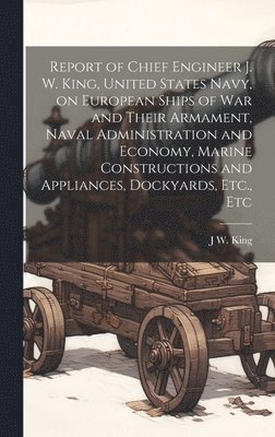 bokomslag Report of Chief Engineer J. W. King, United States Navy, on European Ships of war and Their Armament, Naval Administration and Economy, Marine Constructions and Appliances, Dockyards, Etc., Etc