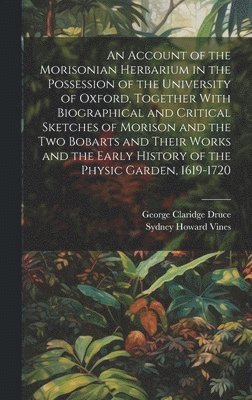 bokomslag An Account of the Morisonian Herbarium in the Possession of the University of Oxford, Together With Biographical and Critical Sketches of Morison and the two Bobarts and Their Works and the Early