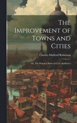 bokomslag The Improvement of Towns and Cities; or, The Practical Basis of Civic Aesthetics