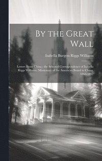bokomslag By the Great Wall: Letters From China; the Selected Correspondence of Isabella Riggs Williams, Missionary of the American Board to China, 1866-1897