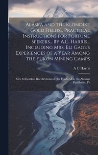 bokomslag Alaska and the Klondike Gold Fields... Practical Instructions for Fortune Seekers... By A.C. Harris... Including Mrs. Eli Gage's Experiences of a Year Among the Yukon Mining Camps; Mrs. Schwatka's