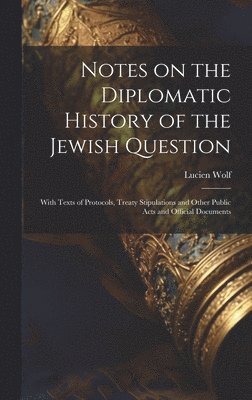 Notes on the Diplomatic History of the Jewish Question; With Texts of Protocols, Treaty Stipulations and Other Public Acts and Official Documents 1