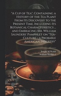 bokomslag &quot;A cup of tea&quot;, Containing a History of the tea Plant From its Discovery to the Present Time, Including its Botanical Characteristics ... and Embracing Mr. William Saunders' Pamphlet on
