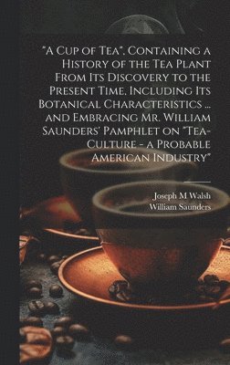 William Saunders, Joseph M Walsh - "A cup of tea", Containing a History of the tea Plant From its Discovery to the Present Time, Including its Botanical Characteristics ... and Embracing Mr. William Saunders' Pamphlet on "Tea-culture - a Probable American Industry", Inbunden