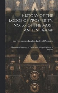 bokomslag History of the Lodge of Prosperity, no. 65, of the Most Antient & Honourable Fraternity of Free & Accepted Masons of England